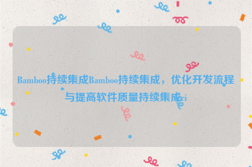 Bamboo持续集成Bamboo持续集成，优化开发流程与提高软件质量持续集成ci