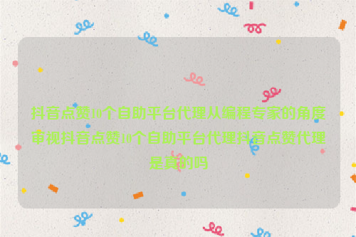 抖音点赞10个自助平台代理从编程专家的角度审视抖音点赞10个自助平台代理抖音点赞代理是真的吗