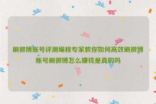 刷微博账号评测编程专家教你如何高效刷微博账号刷微博怎么赚钱是真的吗