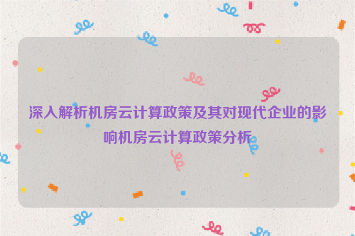 深入解析机房云计算政策及其对现代企业的影响机房云计算政策分析