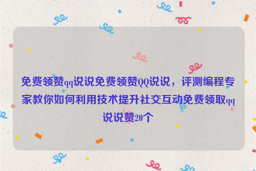 免费领赞qq说说免费领赞QQ说说，评测编程专家教你如何利用技术提升社交互动免费领取qq说说赞20个