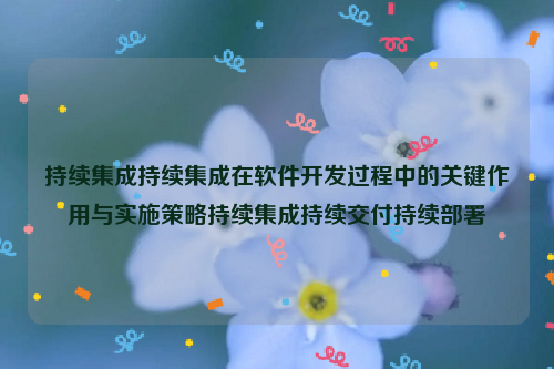 持续集成持续集成在软件开发过程中的关键作用与实施策略持续集成持续交付持续部署