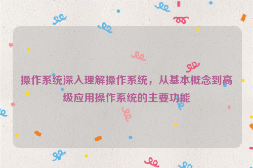 操作系统深入理解操作系统，从基本概念到高级应用操作系统的主要功能