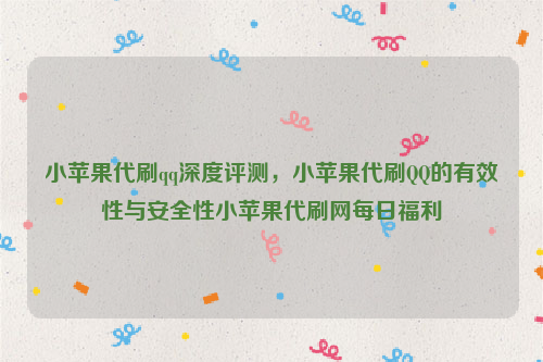 小苹果代刷qq深度评测，小苹果代刷QQ的有效性与安全性小苹果代刷网每日福利