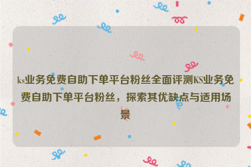 ks业务免费自助下单平台粉丝全面评测KS业务免费自助下单平台粉丝，探索其优缺点与适用场景