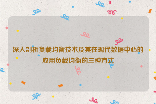 深入剖析负载均衡技术及其在现代数据中心的应用负载均衡的三种方式