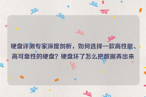 硬盘评测专家深度剖析，如何选择一款高性能、高可靠性的硬盘？硬盘坏了怎么把数据弄出来