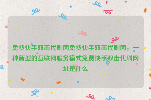 免费快手双击代刷网免费快手双击代刷网，一种新型的互联网服务模式免费快手双击代刷网址是什么