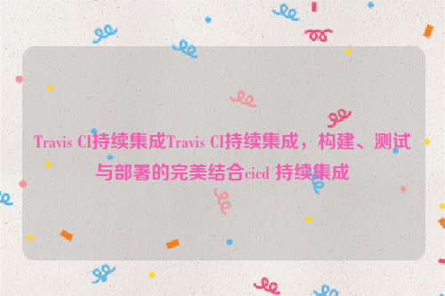 Travis CI持续集成Travis CI持续集成，构建、测试与部署的完美结合cicd 持续集成