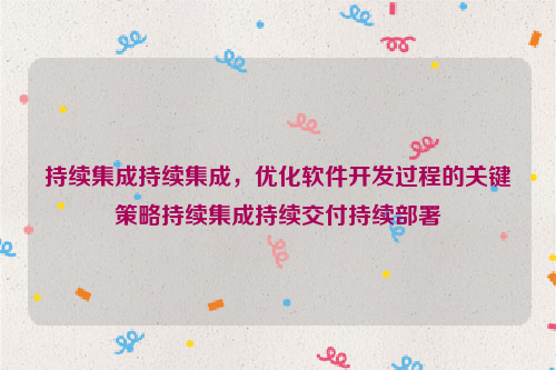 持续集成持续集成，优化软件开发过程的关键策略持续集成持续交付持续部署