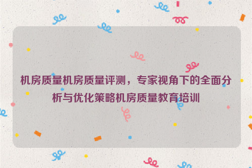 机房质量机房质量评测，专家视角下的全面分析与优化策略机房质量教育培训