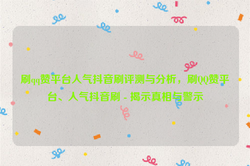 刷qq赞平台人气抖音刷评测与分析，刷QQ赞平台、人气抖音刷 - 揭示真相与警示