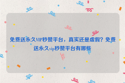 免费送永久VIP秒赞平台，真实还是虚假？免费送永久vip秒赞平台有哪些