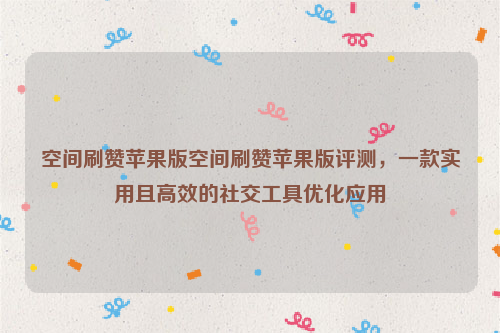 空间刷赞苹果版空间刷赞苹果版评测，一款实用且高效的社交工具优化应用