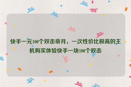 快手一元100个双击帝月，一次性价比极高的主机购买体验快手一块100个双击