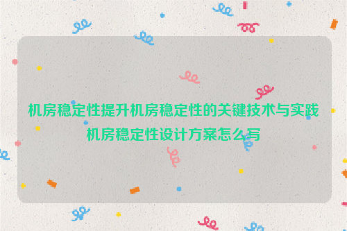 机房稳定性提升机房稳定性的关键技术与实践机房稳定性设计方案怎么写