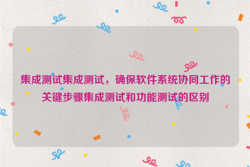 集成测试集成测试，确保软件系统协同工作的关键步骤集成测试和功能测试的区别