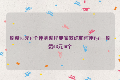 刷赞0.5元10个评测编程专家教你如何用Python刷赞0.5元10个