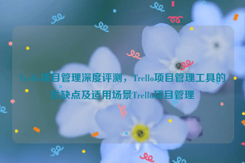 Trello项目管理深度评测，Trello项目管理工具的优缺点及适用场景Trello项目管理