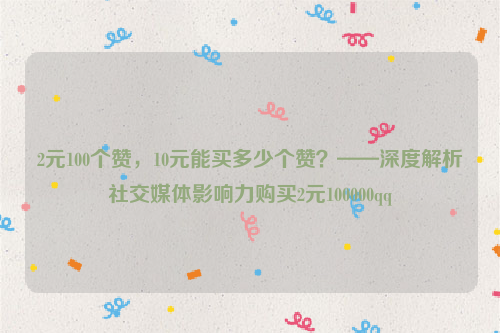 2元100个赞，10元能买多少个赞？——深度解析社交媒体影响力购买2元100000qq