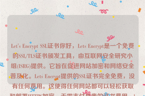 Let's Encrypt SSL证书你好，Lets Encrypt是一个免费的SSL/TLS证书颁发工具，由互联网安全研究小组(ISRG)提供。它旨在促进网站加密和网络安全普及化。Lets Encrypt提供的SSL证书完全免费，没有任何费用。这使得任何网站都可以轻松获取和部署HTTPS加密，无需支付昂贵的证书费用。let’s encrypt 证书