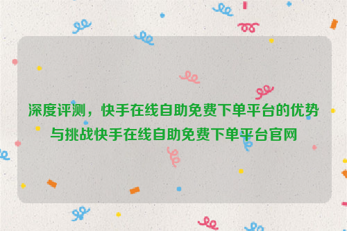 深度评测，快手在线自助免费下单平台的优势与挑战快手在线自助免费下单平台官网