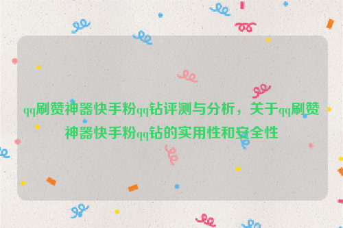 qq刷赞神器快手粉qq钻评测与分析，关于qq刷赞神器快手粉qq钻的实用性和安全性