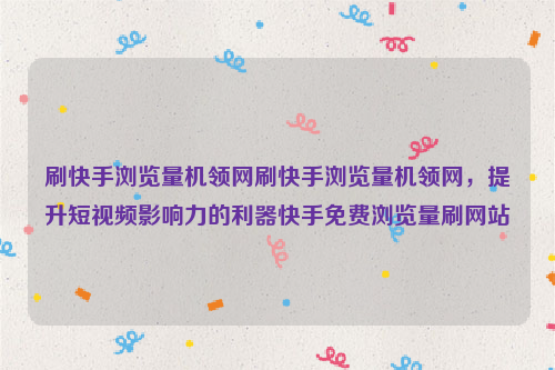 刷快手浏览量机领网刷快手浏览量机领网，提升短视频影响力的利器快手免费浏览量刷网站