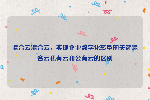 混合云混合云，实现企业数字化转型的关键混合云私有云和公有云的区别