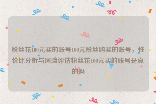 粉丝花100元买的账号100元粉丝购买的账号，性价比分析与风险评估粉丝花100元买的账号是真的吗