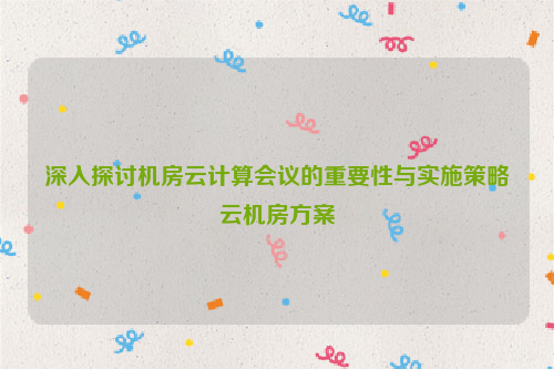 深入探讨机房云计算会议的重要性与实施策略云机房方案