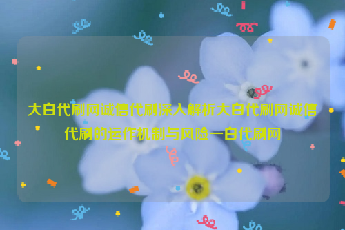 大白代刷网诚信代刷深入解析大白代刷网诚信代刷的运作机制与风险一白代刷网