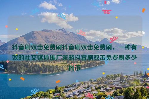 抖音刷双击免费刷抖音刷双击免费刷，一种有效的社交媒体推广策略抖音刷双击免费刷多少抖币