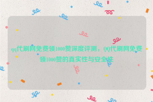 qq代刷网免费领1000赞深度评测，QQ代刷网免费领1000赞的真实性与安全性