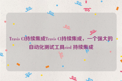 Travis CI持续集成Travis CI持续集成，一个强大的自动化测试工具cicd 持续集成