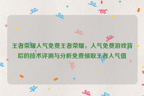 王者荣耀人气免费王者荣耀，人气免费游戏背后的技术评测与分析免费领取王者人气值