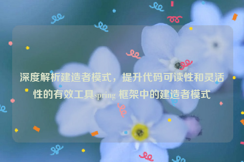 深度解析建造者模式，提升代码可读性和灵活性的有效工具spring 框架中的建造者模式