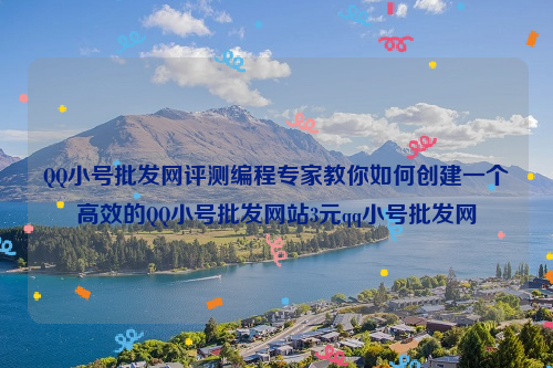 QQ小号批发网评测编程专家教你如何创建一个高效的QQ小号批发网站3元qq小号批发网