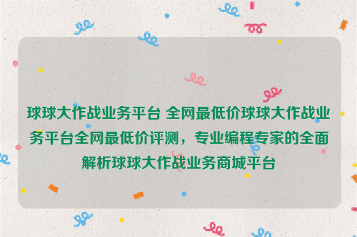 球球大作战业务平台 全网最低价球球大作战业务平台全网最低价评测，专业编程专家的全面解析球球大作战业务商城平台