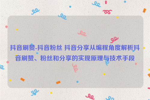 抖音刷赞-抖音粉丝 抖音分享从编程角度解析抖音刷赞、粉丝和分享的实现原理与技术手段