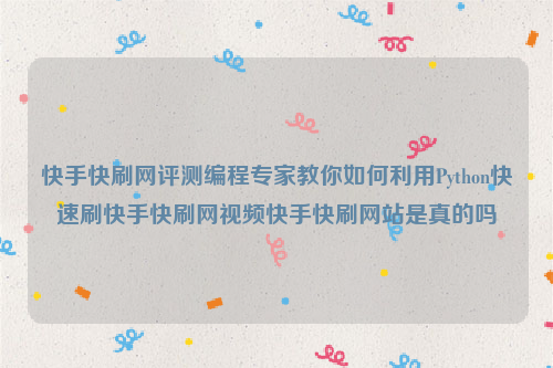 快手快刷网评测编程专家教你如何利用Python快速刷快手快刷网视频快手快刷网站是真的吗