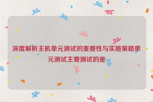 深度解析主机单元测试的重要性与实施策略单元测试主要测试的是