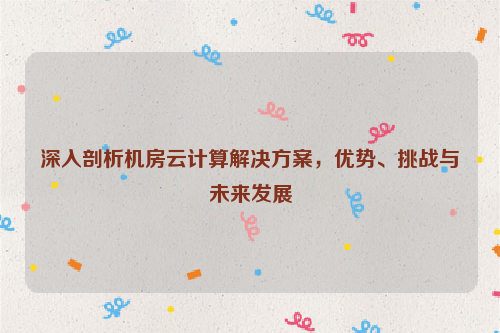 深入剖析机房云计算解决方案，优势、挑战与未来发展