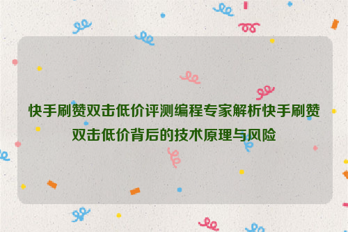 快手刷赞双击低价评测编程专家解析快手刷赞双击低价背后的技术原理与风险