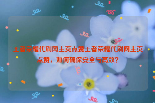 王者荣耀代刷网主页点赞王者荣耀代刷网主页点赞，如何确保安全与高效？