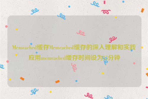 Memcached缓存Memcached缓存的深入理解和实践应用memcached缓存时间设为15分钟