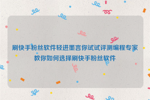 刷快手粉丝软件轻进墨言你试试评测编程专家教你如何选择刷快手粉丝软件