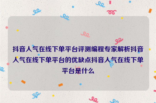 抖音人气在线下单平台评测编程专家解析抖音人气在线下单平台的优缺点抖音人气在线下单平台是什么