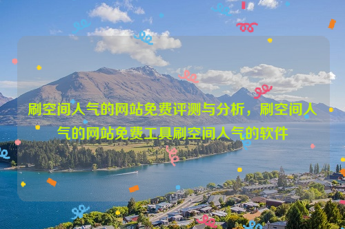 刷空间人气的网站免费评测与分析，刷空间人气的网站免费工具刷空间人气的软件