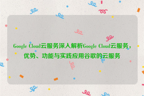 Google Cloud云服务深入解析Google Cloud云服务，优势、功能与实践应用谷歌的云服务